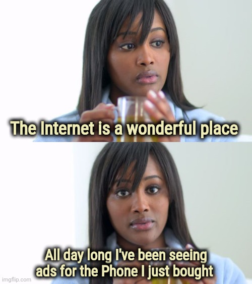 Like they're going out of their way to be unhelpful | The Internet is a wonderful place; All day long I've been seeing ads for the Phone I just bought | image tagged in black woman drinking tea 2 panels,hey internet,you suck,stalker,advertising,x x everywhere | made w/ Imgflip meme maker