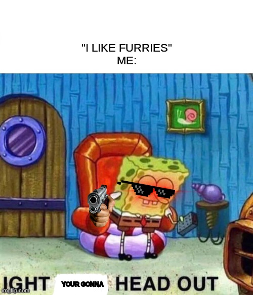 lol | "I LIKE FURRIES"

ME:; YOUR GONNA | image tagged in memes,spongebob ight imma head out | made w/ Imgflip meme maker