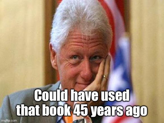 smiling bill clinton | Could have used that book 45 years ago | image tagged in smiling bill clinton | made w/ Imgflip meme maker
