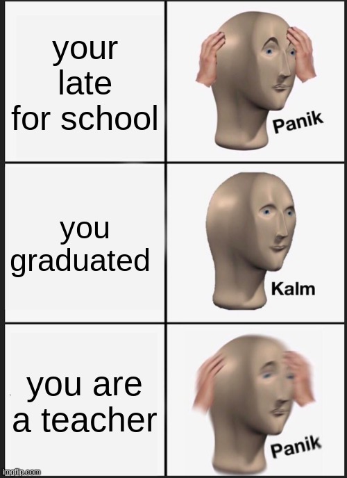 when you forget | your late for school; you graduated; you are a teacher | image tagged in memes,panik kalm panik | made w/ Imgflip meme maker