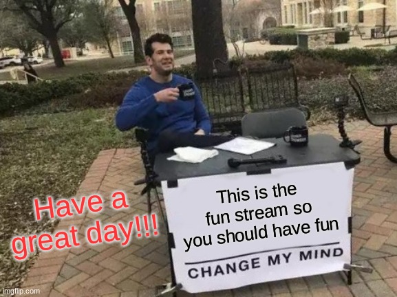 Have a great day everyone | Have a great day!!! This is the fun stream so you should have fun | image tagged in memes,change my mind | made w/ Imgflip meme maker