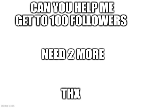 Please say hi in the comments | CAN YOU HELP ME GET TO 100 FOLLOWERS; NEED 2 MORE; THX | image tagged in blank white template | made w/ Imgflip meme maker