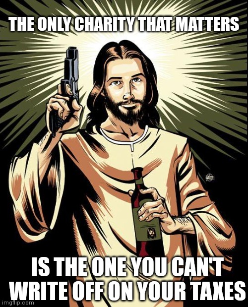 Ghetto Jesus | THE ONLY CHARITY THAT MATTERS; IS THE ONE YOU CAN'T WRITE OFF ON YOUR TAXES | image tagged in memes,ghetto jesus | made w/ Imgflip meme maker