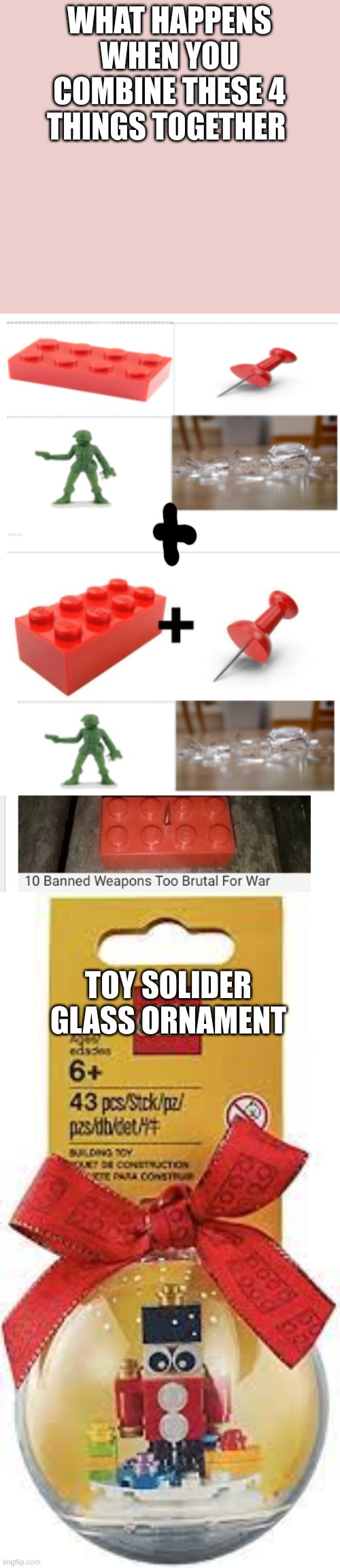 nobody: me combining 2 memems i found | WHAT HAPPENS WHEN YOU COMBINE THESE 4 THINGS TOGETHER; TOY SOLIDER GLASS ORNAMENT | image tagged in meme,funny | made w/ Imgflip meme maker