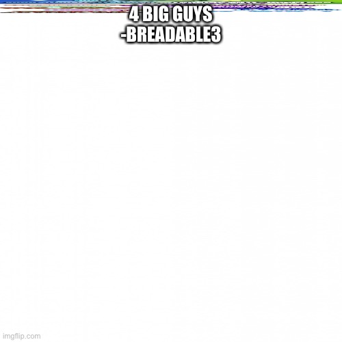 sorry but im on ipad and cant figure out how to extend this | 4 BIG GUYS
-BREADABLE3 | made w/ Imgflip meme maker