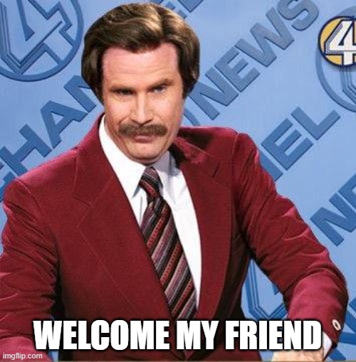 Stay Classy | WELCOME MY FRIEND | image tagged in stay classy | made w/ Imgflip meme maker