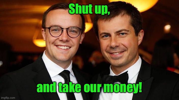 Pete Buttigieg for President | Shut up, and take our money! | image tagged in pete buttigieg for president | made w/ Imgflip meme maker