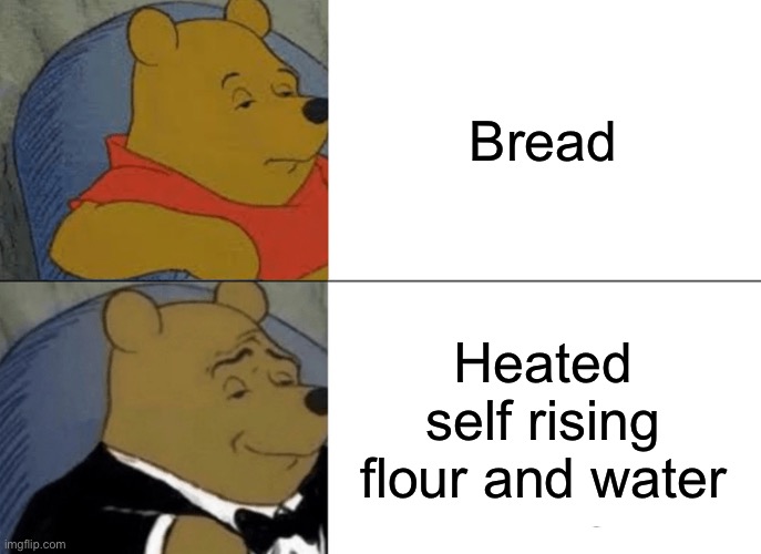 Bread be like | Bread; Heated self rising flour and water | image tagged in memes,tuxedo winnie the pooh | made w/ Imgflip meme maker