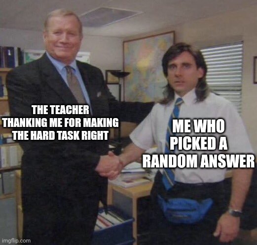 Happens | THE TEACHER THANKING ME FOR MAKING THE HARD TASK RIGHT; ME WHO PICKED A RANDOM ANSWER | image tagged in the office congratulations | made w/ Imgflip meme maker