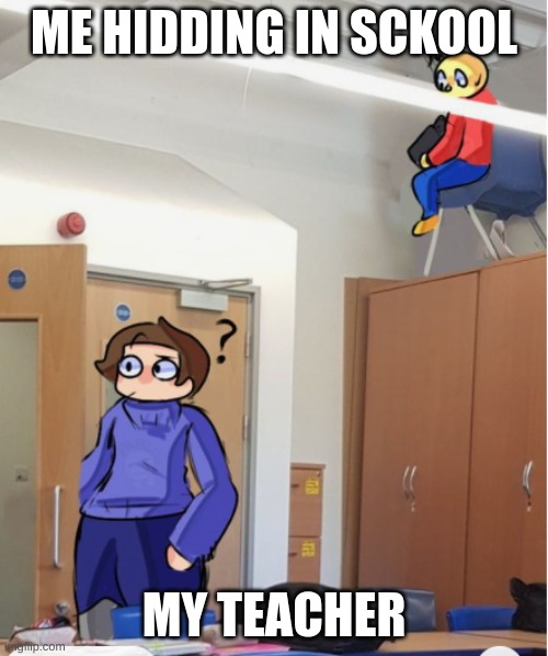 Me | ME HIDDING IN SCKOOL; MY TEACHER | image tagged in hidding | made w/ Imgflip meme maker
