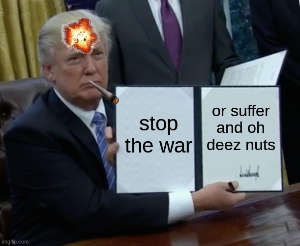 Trump Bill Signing | stop the war; or suffer and oh deez nuts | image tagged in memes,trump bill signing | made w/ Imgflip meme maker