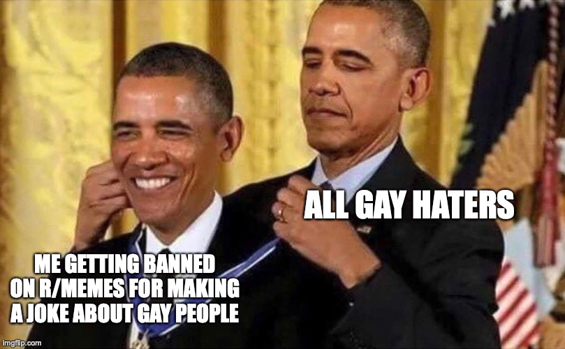 obama medal | ALL GAY HATERS; ME GETTING BANNED ON R/MEMES FOR MAKING A JOKE ABOUT GAY PEOPLE | image tagged in obama medal | made w/ Imgflip meme maker