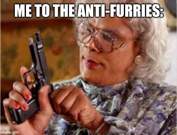 Madea | ME TO THE ANTI-FURRIES: | image tagged in madea | made w/ Imgflip meme maker