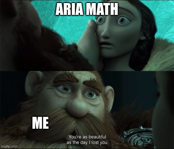 I forgot the song's name | ARIA MATH; ME | image tagged in beautiful as the day i lost you v2 | made w/ Imgflip meme maker