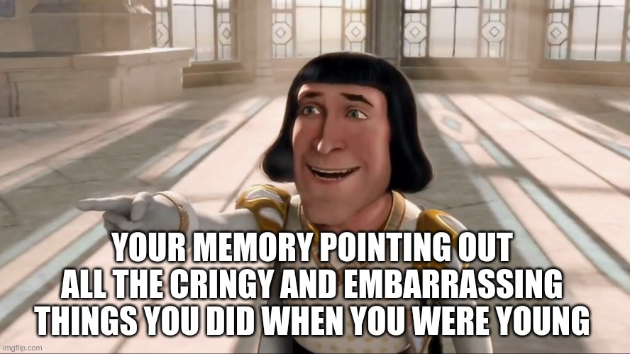 Farquaad Pointing | YOUR MEMORY POINTING OUT ALL THE CRINGY AND EMBARRASSING THINGS YOU DID WHEN YOU WERE YOUNG | image tagged in farquaad pointing | made w/ Imgflip meme maker