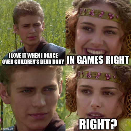Anakin Padme 4 Panel | I LOVE IT WHEN I DANCE OVER CHILDREN'S DEAD BODY; IN GAMES RIGHT; RIGHT? | image tagged in anakin padme 4 panel | made w/ Imgflip meme maker