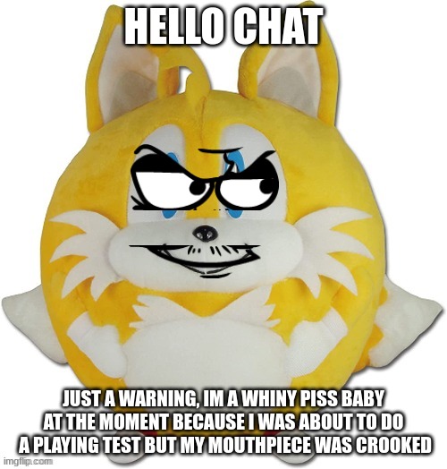 eduardo tails ball | HELLO CHAT; JUST A WARNING, IM A WHINY PISS BABY AT THE MOMENT BECAUSE I WAS ABOUT TO DO  A PLAYING TEST BUT MY MOUTHPIECE WAS CROOKED | image tagged in eduardo tails ball | made w/ Imgflip meme maker