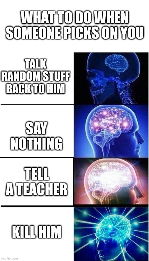 what to do when someone picks on you | WHAT TO DO WHEN SOMEONE PICKS ON YOU; TALK RANDOM STUFF BACK TO HIM; SAY NOTHING; TELL A TEACHER; KILL HIM | image tagged in memes,expanding brain | made w/ Imgflip meme maker