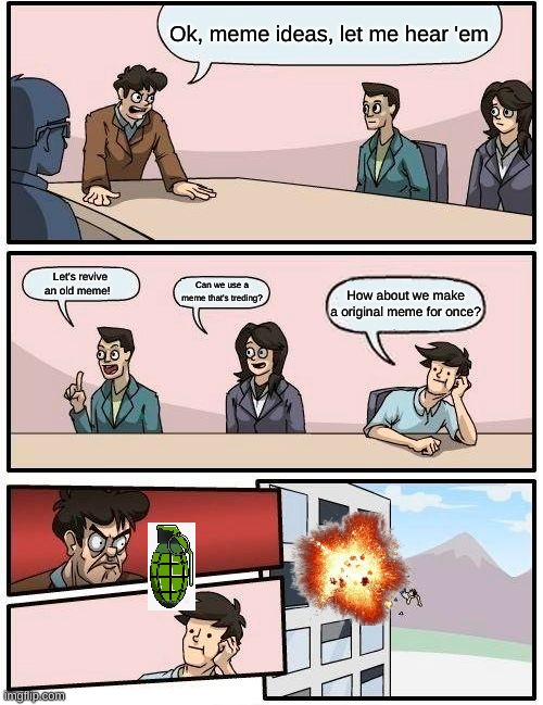 Boardroom Meeting Suggestion |  Ok, meme ideas, let me hear 'em; Let's revive an old meme! Can we use a meme that's treding? How about we make a original meme for once? | image tagged in memes,boardroom meeting suggestion | made w/ Imgflip meme maker