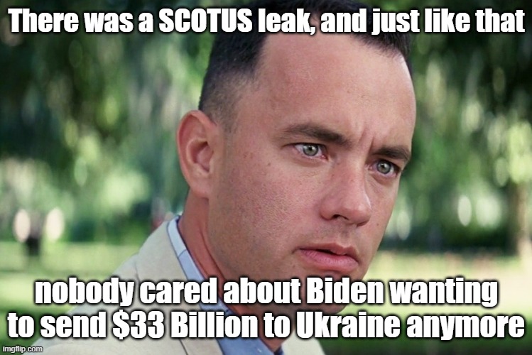 SCOTUS Leak: timing is everything | There was a SCOTUS leak, and just like that; nobody cared about Biden wanting to send $33 Billion to Ukraine anymore | image tagged in and just like that,scotus,roe vs wade,ukraine | made w/ Imgflip meme maker