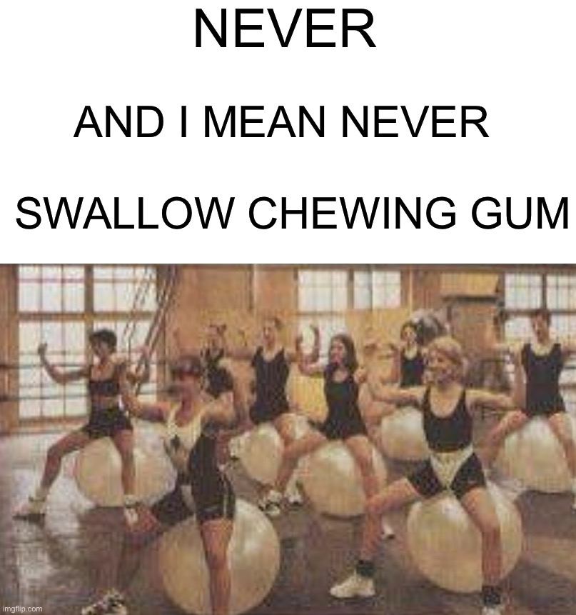 Oh god… |  NEVER; AND I MEAN NEVER; SWALLOW CHEWING GUM | image tagged in memes,funny,funny memes,bubble gum,gymnastics,wait what | made w/ Imgflip meme maker