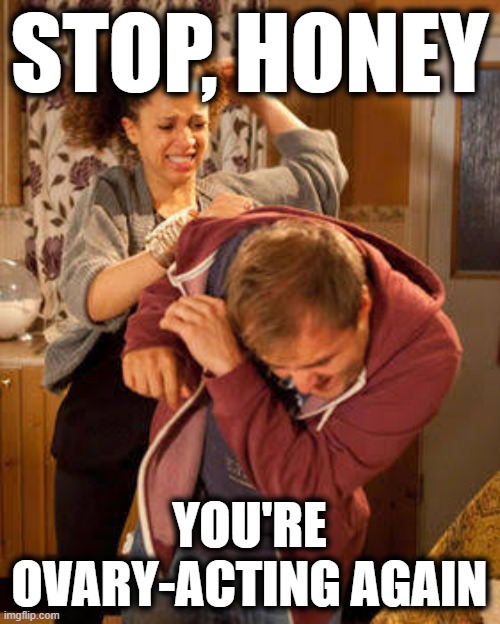 battered husband |  STOP, HONEY; YOU'RE OVARY-ACTING AGAIN | image tagged in battered husband | made w/ Imgflip meme maker