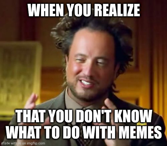 Ancient Aliens | WHEN YOU REALIZE; THAT YOU DON'T KNOW WHAT TO DO WITH MEMES | image tagged in memes,ancient aliens | made w/ Imgflip meme maker