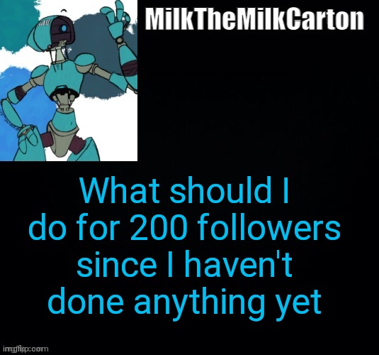 MilktheMilkCarton but he's no longer simping for a robot | What should I do for 200 followers since I haven't done anything yet | image tagged in milkthemilkcarton but he's simping for a robot | made w/ Imgflip meme maker