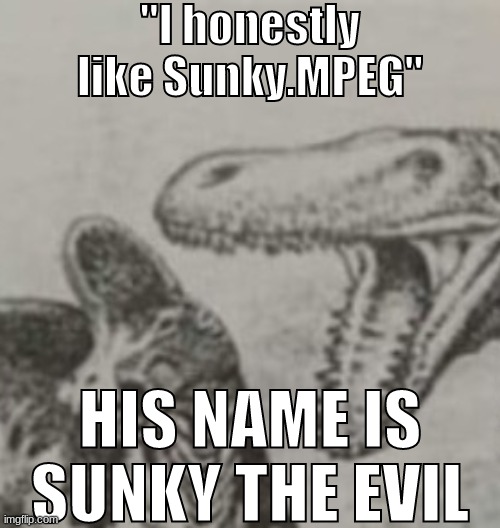 sharty's like a melody in my head that i cant get out got me singin like, nananah nah every day, like my ipod stuck on replay | "I honestly like Sunky.MPEG"; HIS NAME IS SUNKY THE EVIL | made w/ Imgflip meme maker