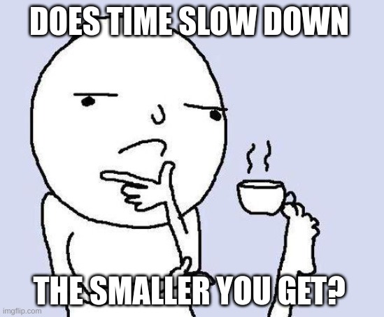 thinking meme | DOES TIME SLOW DOWN; THE SMALLER YOU GET? | image tagged in thinking meme | made w/ Imgflip meme maker