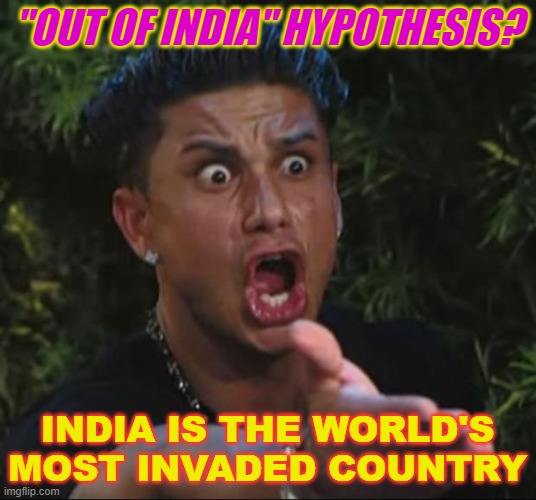 "Out Of India" hypothesis? India is the world's most invaded country | "OUT OF INDIA" HYPOTHESIS? INDIA IS THE WORLD'S MOST INVADED COUNTRY | image tagged in memes,dj pauly d | made w/ Imgflip meme maker