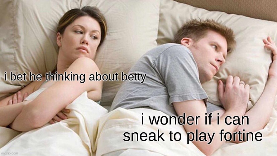 I Bet He's Thinking About Other Women Meme |  i bet he thinking about betty; i wonder if i can sneak to play fortine | image tagged in memes,i bet he's thinking about other women | made w/ Imgflip meme maker