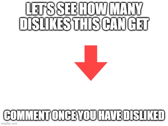 DISLIKE CHALLENGE!!!! | LET'S SEE HOW MANY DISLIKES THIS CAN GET; COMMENT ONCE YOU HAVE DISLIKED | image tagged in blank white template,dislike,downvote,downvotes,it's raining downvotes,downvoters | made w/ Imgflip meme maker