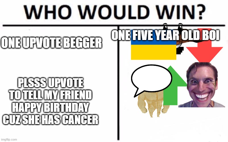 who would win | ONE FIVE YEAR OLD BOI; ONE UPVOTE BEGGER; PLSSS UPVOTE TO TELL MY FRIEND HAPPY BIRTHDAY CUZ SHE HAS CANCER | image tagged in memes,who would win,upvote begging,little kid | made w/ Imgflip meme maker