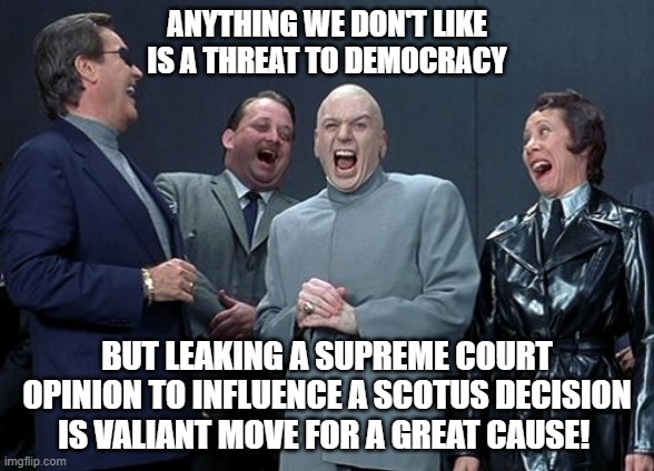 Rules for you but not for Me! | ANYTHING WE DON'T LIKE IS A THREAT TO DEMOCRACY; BUT LEAKING A SUPREME COURT OPINION TO INFLUENCE A SCOTUS DECISION IS VALIANT MOVE FOR A GREAT CAUSE! | image tagged in memes,laughing villains | made w/ Imgflip meme maker