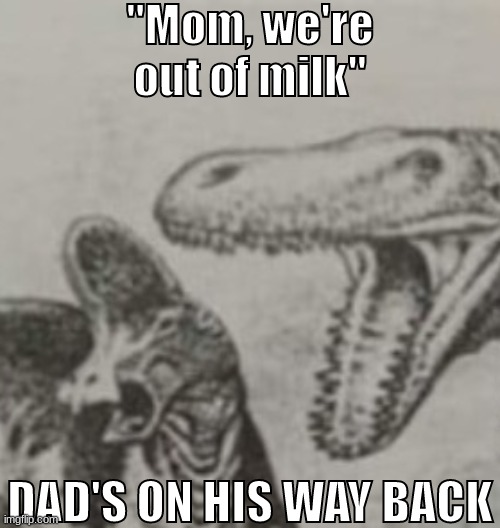 T Rex screaming at Corythosaurus | "Mom, we're out of milk" DAD'S ON HIS WAY BACK | image tagged in t rex screaming at corythosaurus | made w/ Imgflip meme maker
