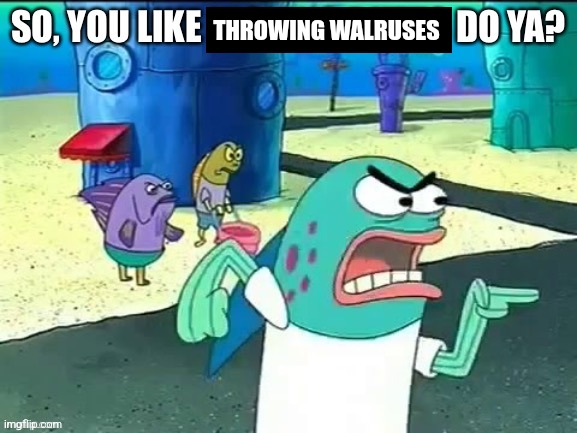 SpongeBob buttkicking | THROWING WALRUSES | image tagged in spongebob buttkicking | made w/ Imgflip meme maker