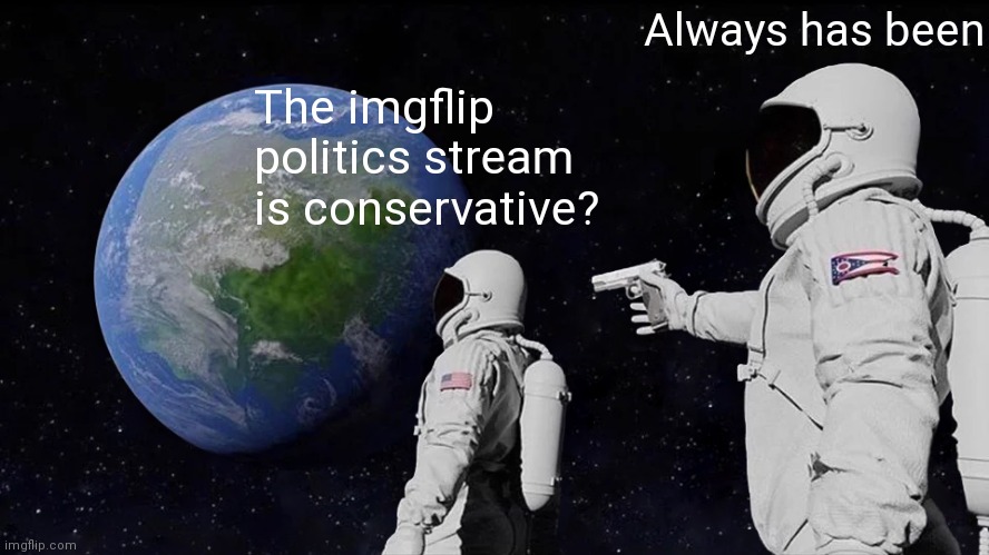 Always Has Been Meme | The imgflip politics stream is conservative? Always has been | image tagged in memes,always has been | made w/ Imgflip meme maker