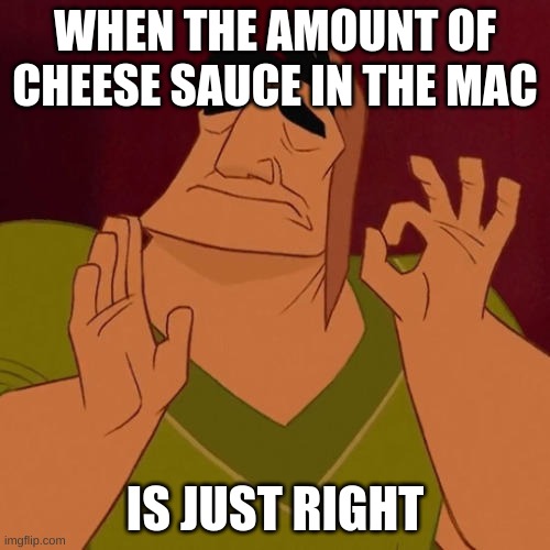 Cheese sauce in mac | WHEN THE AMOUNT OF CHEESE SAUCE IN THE MAC; IS JUST RIGHT | image tagged in when x just right | made w/ Imgflip meme maker