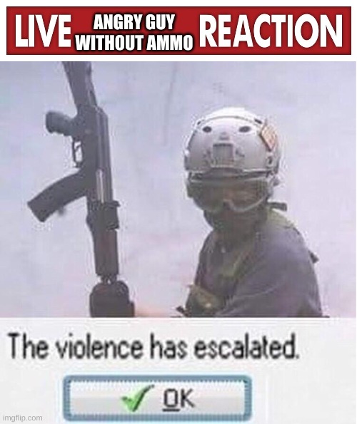 Pilot the violence has escalated | ANGRY GUY WITHOUT AMMO | image tagged in pilot the violence has escalated | made w/ Imgflip meme maker