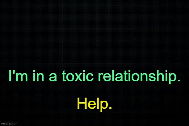 . | I'm in a toxic relationship. Help. | image tagged in the black | made w/ Imgflip meme maker