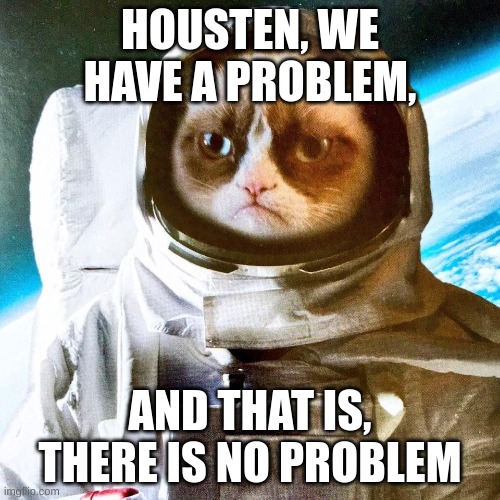 no problem is a problem | HOUSTEN, WE HAVE A PROBLEM, AND THAT IS, THERE IS NO PROBLEM | image tagged in grumpy interstellar astronaut | made w/ Imgflip meme maker