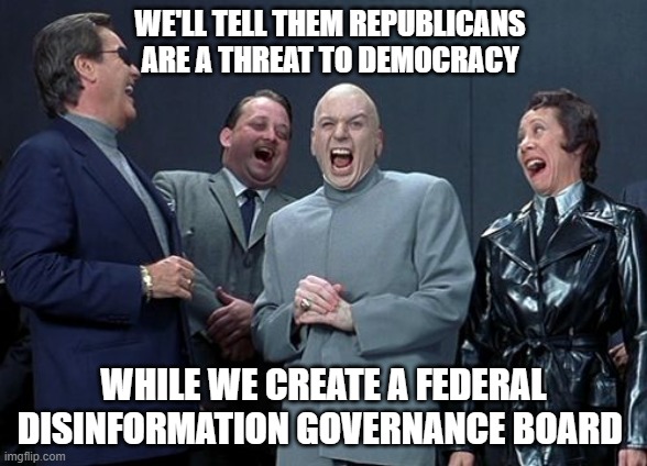 Listen to what we say, pay no attention to what we do. | WE'LL TELL THEM REPUBLICANS ARE A THREAT TO DEMOCRACY; WHILE WE CREATE A FEDERAL DISINFORMATION GOVERNANCE BOARD | image tagged in memes,laughing villains | made w/ Imgflip meme maker