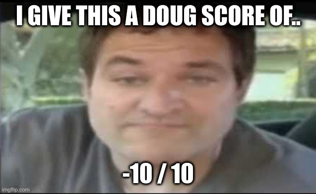 Doug Score | I GIVE THIS A DOUG SCORE OF.. -10 / 10 | image tagged in doug score | made w/ Imgflip meme maker