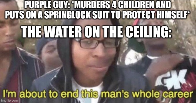 sucks to be purple guy |  PURPLE GUY: *MURDERS 4 CHILDREN AND PUTS ON A SPRINGLOCK SUIT TO PROTECT HIMSELF*; THE WATER ON THE CEILING: | image tagged in i m about to end this man s whole career | made w/ Imgflip meme maker