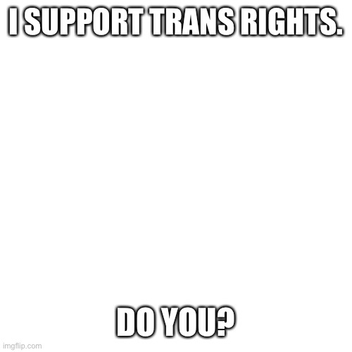 Blank Transparent Square | I SUPPORT TRANS RIGHTS. DO YOU? | image tagged in memes,blank transparent square | made w/ Imgflip meme maker