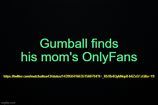 I'm sorry. | Gumball finds his mom's OnlyFans; https://twitter.com/matchattea43/status/1439504166351560704?t=_KhXh4QykNep8-b0Zx5FzQ&s=19 | image tagged in the black | made w/ Imgflip meme maker