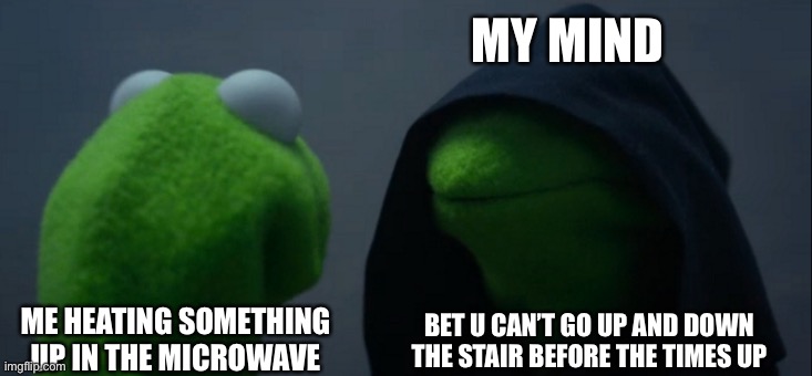 every time | MY MIND; BET U CAN’T GO UP AND DOWN THE STAIR BEFORE THE TIMES UP; ME HEATING SOMETHING UP IN THE MICROWAVE | image tagged in memes,evil kermit | made w/ Imgflip meme maker