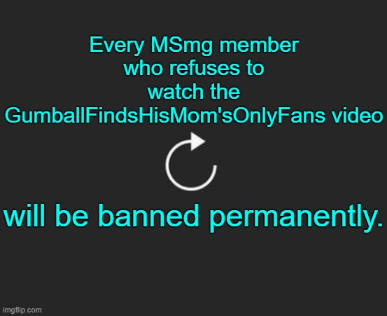 . | Every MSmg member who refuses to watch the GumballFindsHisMom'sOnlyFans video; will be banned permanently. | image tagged in replay button | made w/ Imgflip meme maker