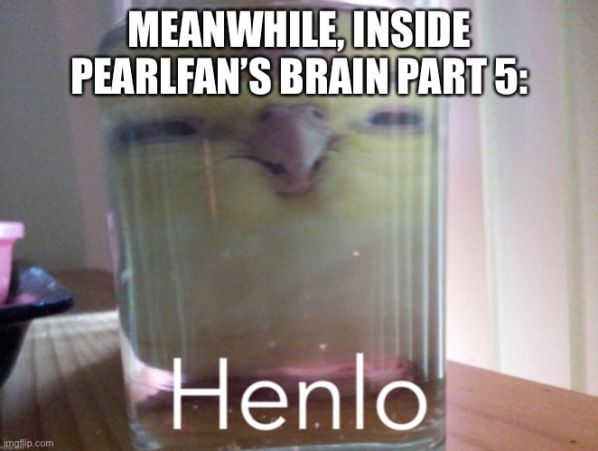 We need more bird memes (it’s supposed to be part 4 but I is just a dumb) | MEANWHILE, INSIDE PEARLFAN’S BRAIN PART 5: | made w/ Imgflip meme maker